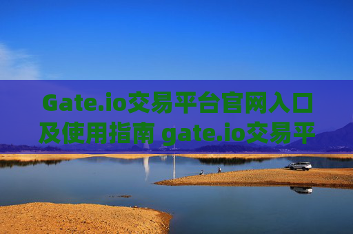Gate.io交易平台官网入口及使用指南 gate.io交易平台官网入口