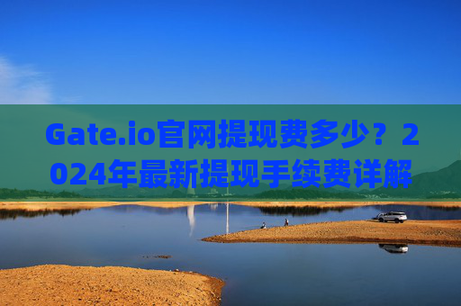 Gate.io官网提现费多少？2024年最新提现手续费详解 gate.io官网提现费多少