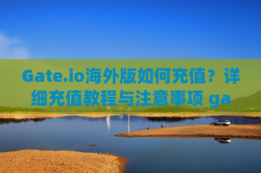 Gate.io海外版如何充值？详细充值教程与注意事项 gate.io海外版如何充值