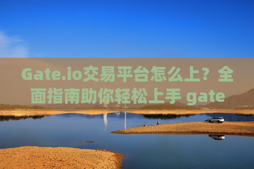 Gate.io交易平台怎么上？全面指南助你轻松上手 gate.io交易平台怎么上