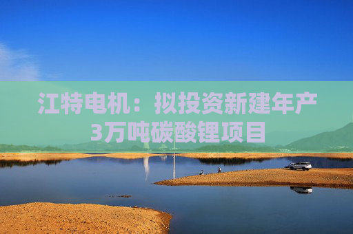 江特电机：拟投资新建年产3万吨碳酸锂项目