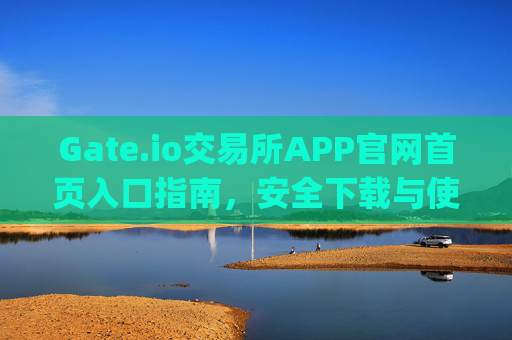 Gate.io交易所APP官网首页入口指南，安全下载与使用教程 gate.io交易所app官网首页入口