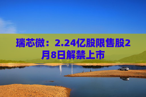 瑞芯微：2.24亿股限售股2月8日解禁上市