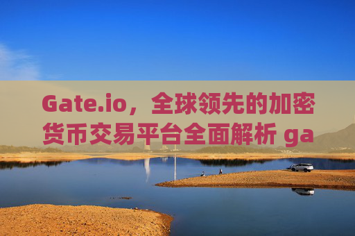 Gate.io，全球领先的加密货币交易平台全面解析 gate.io网址httpsgateio.io