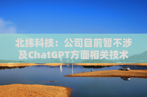 北纬科技：公司目前暂不涉及ChatGPT方面相关技术和业务