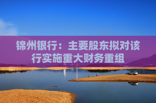 锦州银行：主要股东拟对该行实施重大财务重组