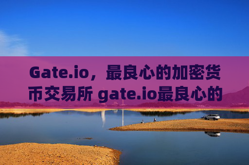 Gate.io，最良心的加密货币交易所 gate.io最良心的交易所