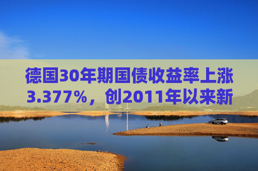 德国30年期国债收益率上涨3.377%，创2011年以来新高