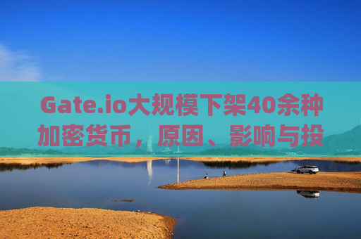 Gate.io大规模下架40余种加密货币，原因、影响与投资者应对策略 gate.io下架40余种币