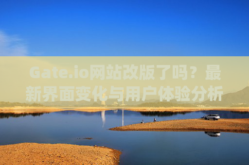 Gate.io网站改版了吗？最新界面变化与用户体验分析 gate.io网改版了吗现在