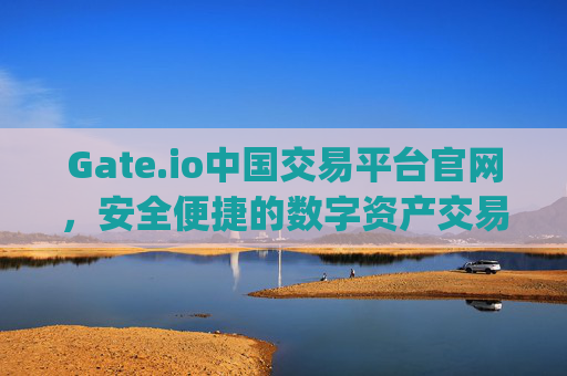 Gate.io中国交易平台官网，安全便捷的数字资产交易选择 gate.io中国交易平台官网