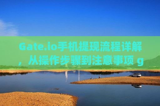 Gate.io手机提现流程详解，从操作步骤到注意事项 gate.io手机提现流程