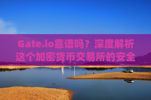 Gate.io靠谱吗？深度解析这个加密货币交易所的安全性、优缺点与使用体验 gate.io这个网站靠谱吗