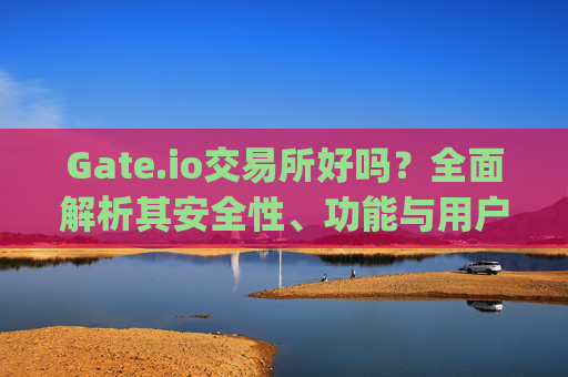 Gate.io交易所好吗？全面解析其安全性、功能与用户体验 gate.io交易所好吗
