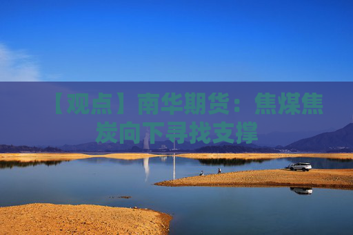 【观点】南华期货：焦煤焦炭向下寻找支撑