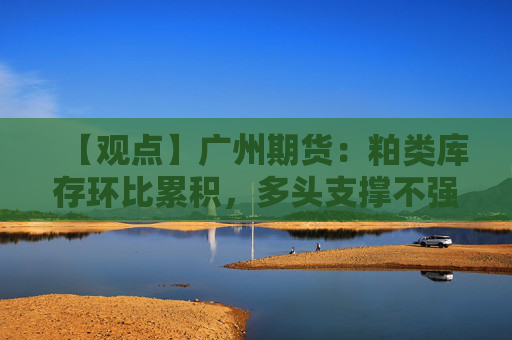 【观点】广州期货：粕类库存环比累积，多头支撑不强