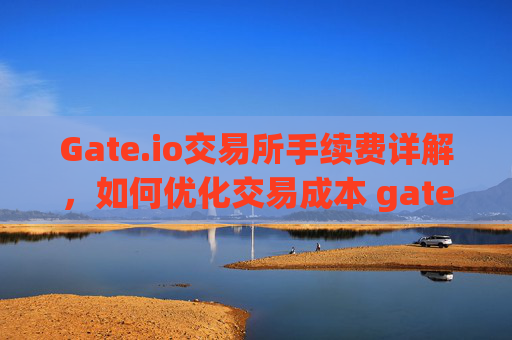 Gate.io交易所手续费详解，如何优化交易成本 gate.io交易所手续费