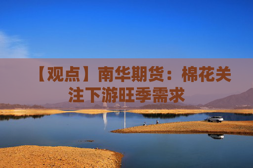 【观点】南华期货：棉花关注下游旺季需求