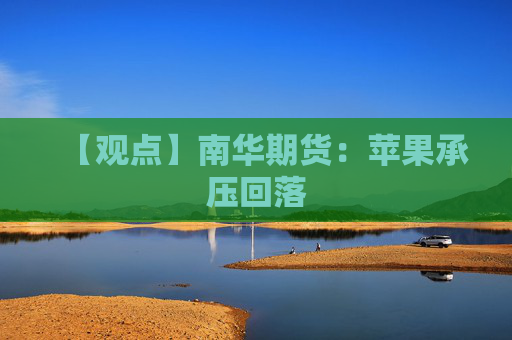【观点】南华期货：苹果承压回落