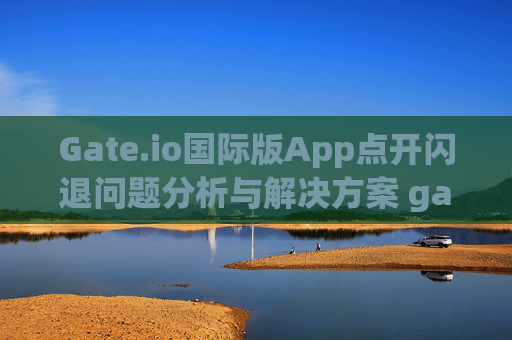 Gate.io国际版App点开闪退问题分析与解决方案 gate.io国际版app点开闪退