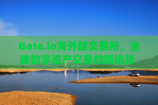 Gate.io海外版交易所，全球数字资产交易的新选择 gate.io海外版交易所
