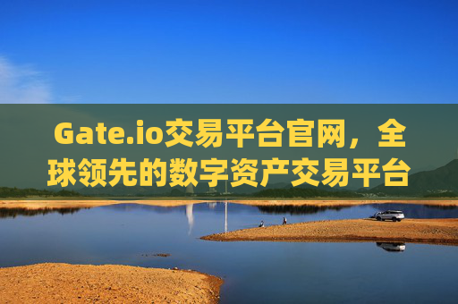 Gate.io交易平台官网，全球领先的数字资产交易平台 gate.io网交易平台官网