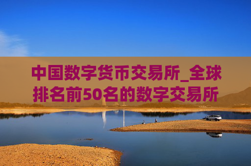 中国数字货币交易所_全球排名前50名的数字交易所