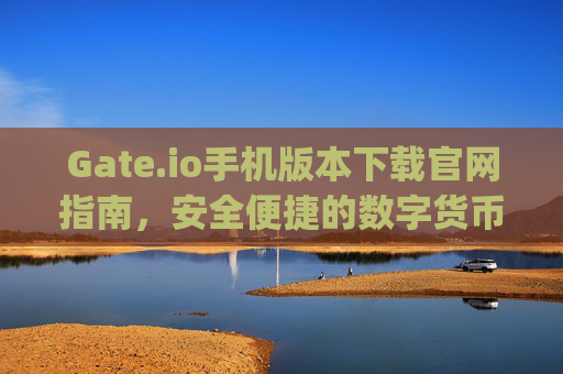 Gate.io手机版本下载官网指南，安全便捷的数字货币交易体验 gate.io手机版本下载官网