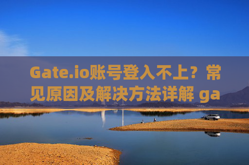 Gate.io账号登入不上？常见原因及解决方法详解 gate.io账号登入不上