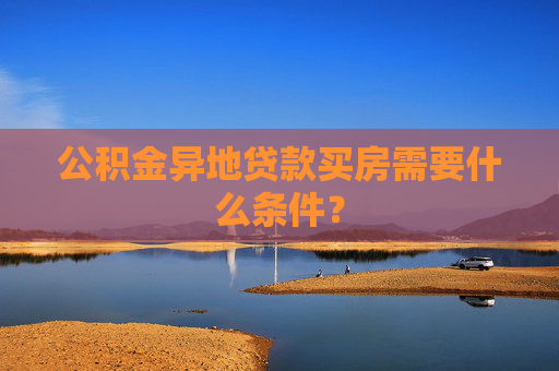 公积金异地贷款买房需要什么条件？