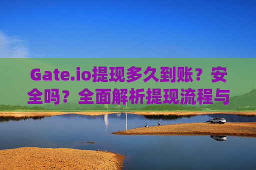Gate.io提现多久到账？安全吗？全面解析提现流程与安全性 gate.io提现多久到账啊安全吗