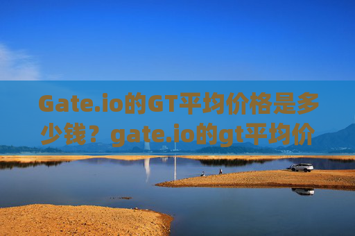 Gate.io的GT平均价格是多少钱？gate.io的gt平均价格是多少钱