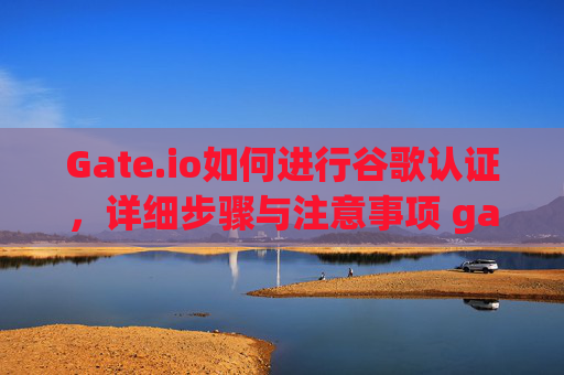 Gate.io如何进行谷歌认证，详细步骤与注意事项 gate.io怎么做谷歌认证