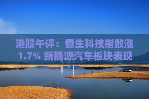 港股午评：恒生科技指数涨1.7% 新能源汽车板块表现抢眼