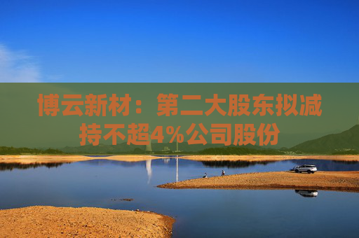 博云新材：第二大股东拟减持不超4%公司股份