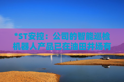 *ST安控：公司的智能巡检机器人产品已在油田井场有应用