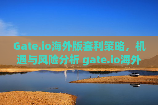 Gate.io海外版套利策略，机遇与风险分析 gate.io海外版套利