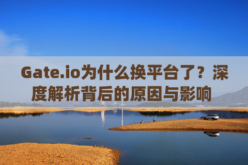 Gate.io为什么换平台了？深度解析背后的原因与影响 gate.io为什么换平台了