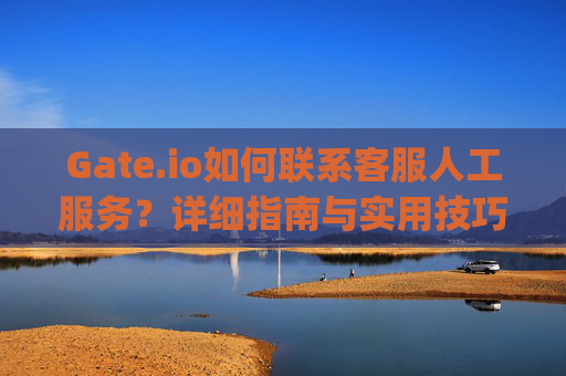 Gate.io如何联系客服人工服务？详细指南与实用技巧 gate.io怎么联系客服人工服务
