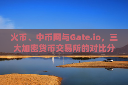 火币、中币网与Gate.io，三大加密货币交易所的对比分析 火币_中币网_gate.io