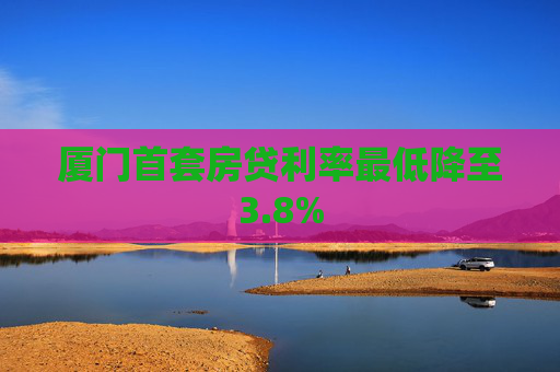 厦门首套房贷利率最低降至3.8%
