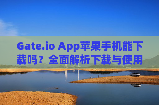 Gate.io App苹果手机能下载吗？全面解析下载与使用指南 gate.ioapp苹果手机能下载吗