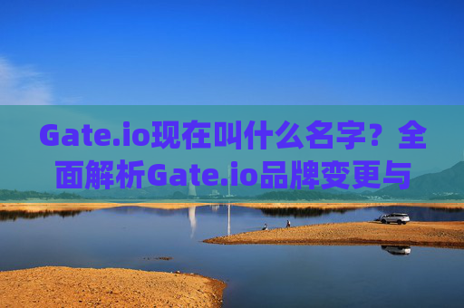 Gate.io现在叫什么名字？全面解析Gate.io品牌变更与最新动态 gate.io现在叫什么名字
