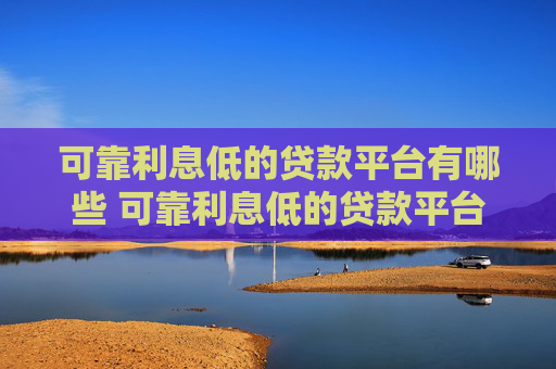 可靠利息低的贷款平台有哪些 可靠利息低的贷款平台盘点