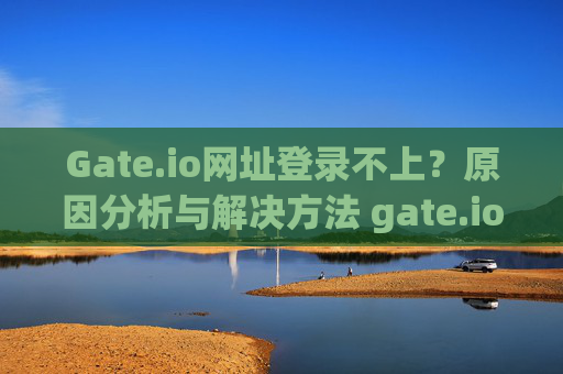 Gate.io网址登录不上？原因分析与解决方法 gate.io网址怎么登录不上