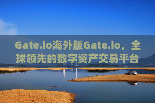 Gate.io海外版Gate.io，全球领先的数字资产交易平台 gate.io海外版gateio
