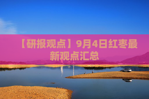 【研报观点】9月4日红枣最新观点汇总