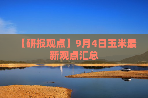 【研报观点】9月4日玉米最新观点汇总