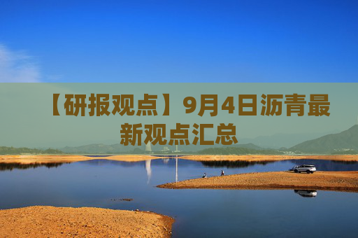 【研报观点】9月4日沥青最新观点汇总