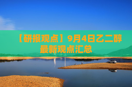 【研报观点】9月4日乙二醇最新观点汇总